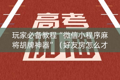 玩家必备教程“微信小程序麻将胡牌神器”（好友房怎么才能赢)