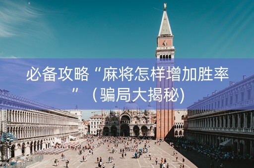 必备攻略“麻将怎样增加胜率”（骗局大揭秘)