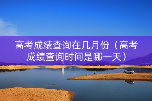 高考成绩查询在几月份（高考成绩查询时间是哪一天）