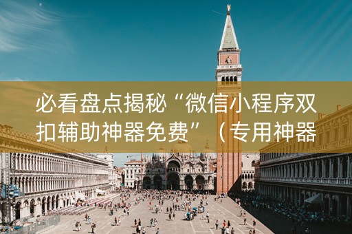 必看盘点揭秘“微信小程序双扣辅助神器免费”（专用神器)