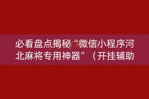 必看盘点揭秘“微信小程序河北麻将专用神器”（开挂辅助器插件)