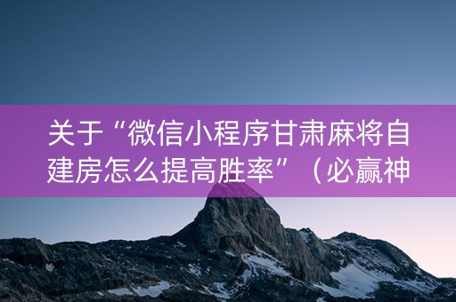 关于“微信小程序甘肃麻将自建房怎么提高胜率”（必赢神器)