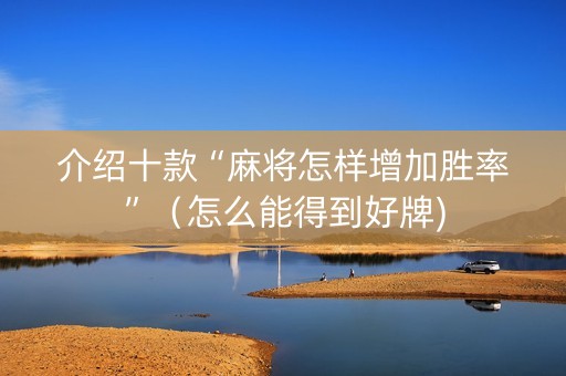 介绍十款“麻将怎样增加胜率”（怎么能得到好牌)