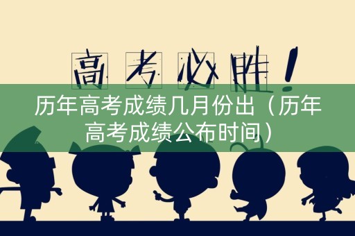 历年高考成绩几月份出（历年高考成绩公布时间）