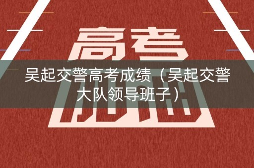 吴起交警高考成绩（吴起交警大队领导班子）