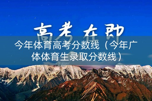 今年体育高考分数线（今年广体体育生录取分数线）