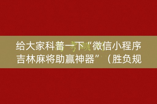 给大家科普一下“微信小程序吉林麻将助赢神器”（胜负规律拿好牌)