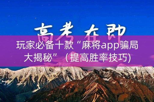 玩家必备十款“麻将app骗局大揭秘”（提高胜率技巧)