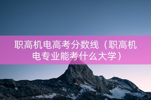 职高机电高考分数线（职高机电专业能考什么大学）