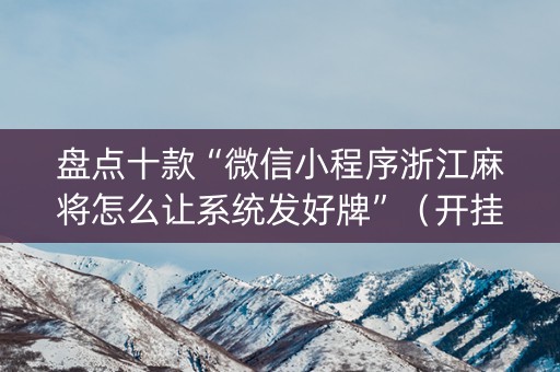 盘点十款“微信小程序浙江麻将怎么让系统发好牌”（开挂辅助器插件)