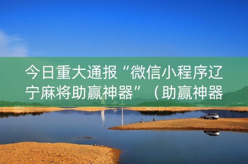今日重大通报“微信小程序辽宁麻将助赢神器”（助赢神器)