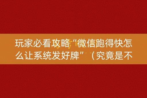 玩家必看攻略“微信跑得快怎么让系统发好牌”（究竟是不是有挂)