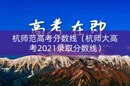杭师范高考分数线（杭师大高考2021录取分数线）