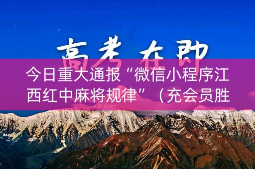 今日重大通报“微信小程序江西红中麻将规律”（充会员胜率高)