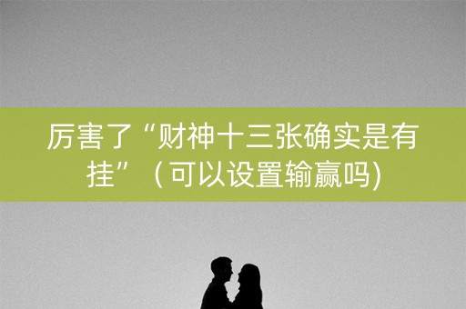 厉害了“财神十三张确实是有挂”（可以设置输赢吗)