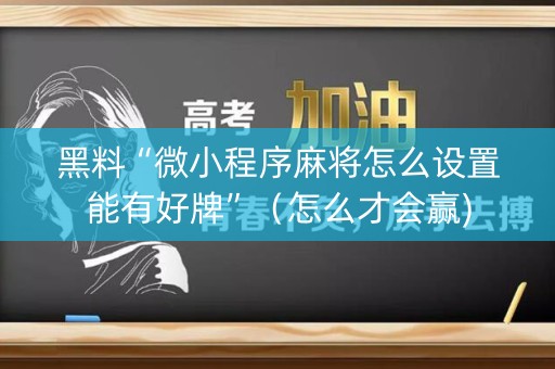 黑料“微小程序麻将怎么设置能有好牌”（怎么才会赢)