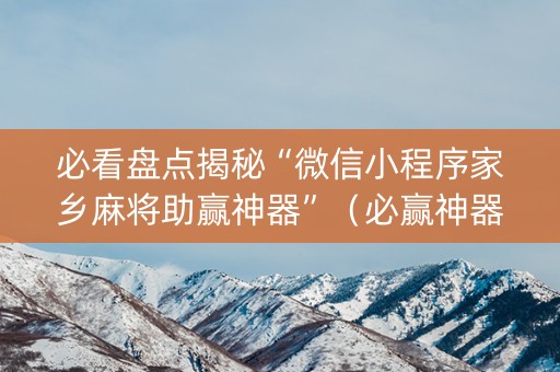 必看盘点揭秘“微信小程序家乡麻将助赢神器”（必赢神器辅助器)