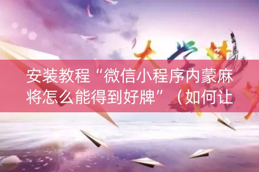 安装教程“微信小程序内蒙麻将怎么能得到好牌”（如何让系统发好牌)