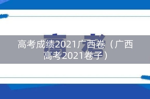 高考成绩2021广西卷（广西高考2021卷子）