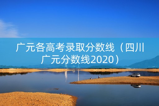 广元各高考录取分数线（四川广元分数线2020）