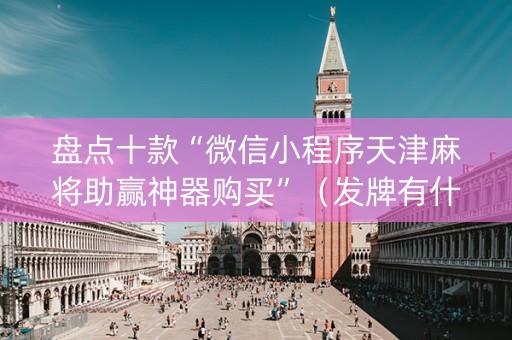 盘点十款“微信小程序天津麻将助赢神器购买”（发牌有什么规律吗)