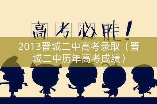 2013晋城二中高考录取（晋城二中历年高考成绩）