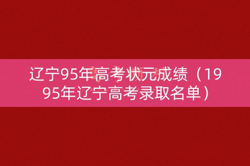 辽宁95年高考状元成绩（1995年辽宁高考录取名单）