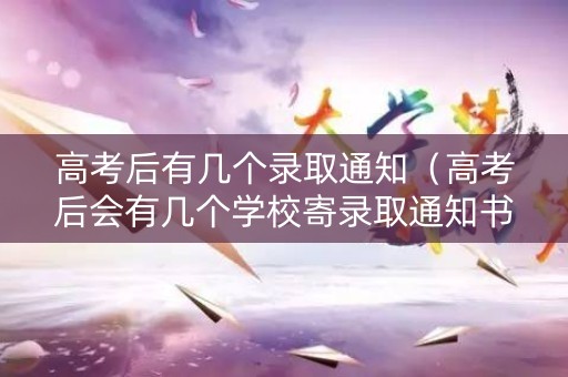 高考后有几个录取通知（高考后会有几个学校寄录取通知书）