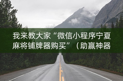 我来教大家“微信小程序宁夏麻将铺牌器购买”（助赢神器购买)