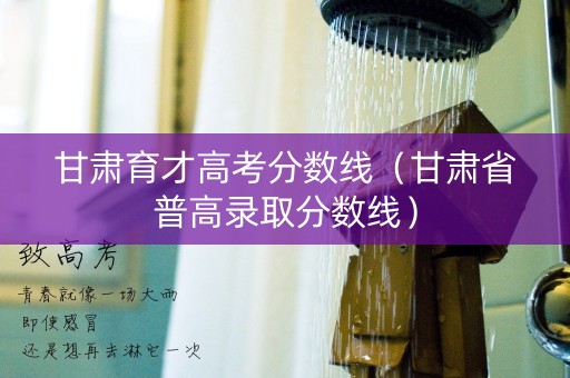 甘肃育才高考分数线（甘肃省普高录取分数线）