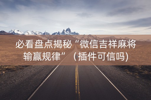 必看盘点揭秘“微信吉祥麻将输赢规律”（插件可信吗)