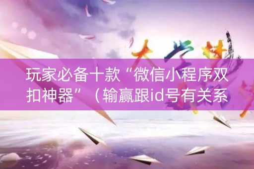 玩家必备十款“微信小程序双扣神器”（输赢跟id号有关系吗)