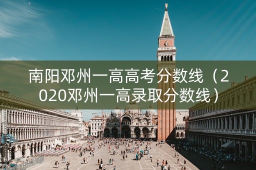 南阳邓州一高高考分数线（2020邓州一高录取分数线）