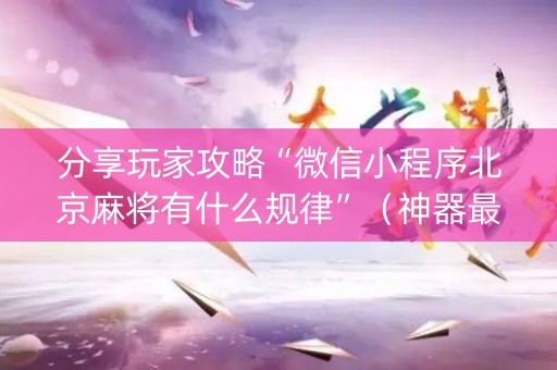 分享玩家攻略“微信小程序北京麻将有什么规律”（神器最新免费)