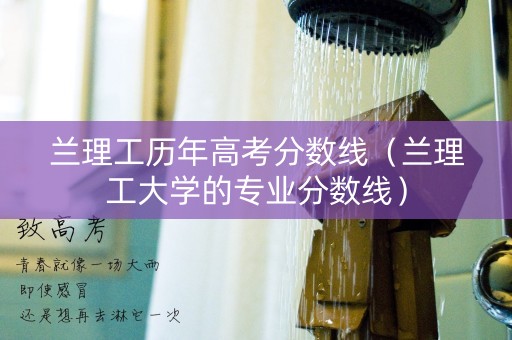 兰理工历年高考分数线（兰理工大学的专业分数线）