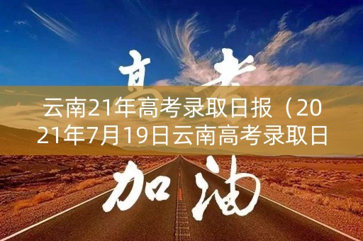 云南21年高考录取日报（2021年7月19日云南高考录取日报）