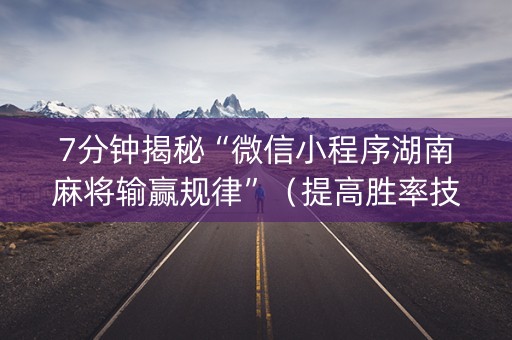 7分钟揭秘“微信小程序湖南麻将输赢规律”（提高胜率技巧)
