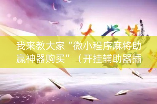 我来教大家“微小程序麻将助赢神器购买”（开挂辅助器插件)