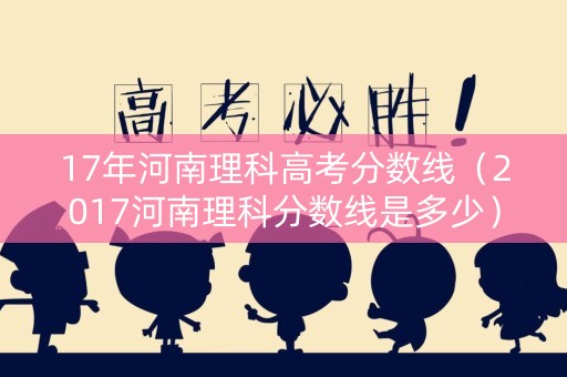 17年河南理科高考分数线（2017河南理科分数线是多少）