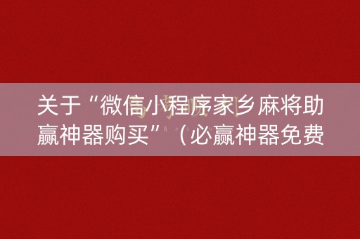 关于“微信小程序家乡麻将助赢神器购买”（必赢神器免费安装)