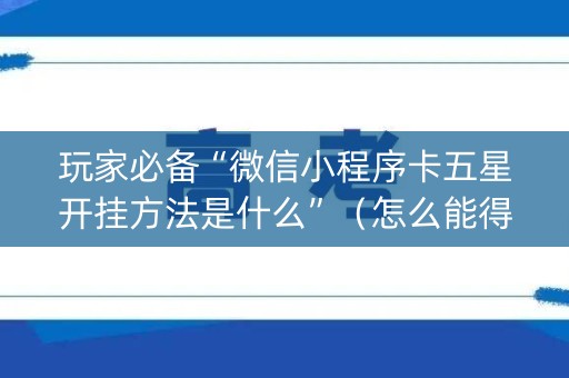玩家必备“微信小程序卡五星开挂方法是什么”（怎么能得到好牌)
