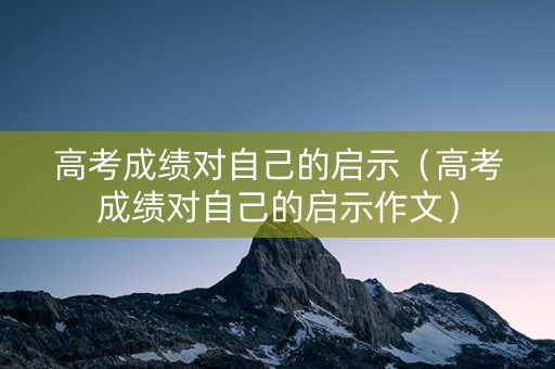 高考成绩对自己的启示（高考成绩对自己的启示作文）