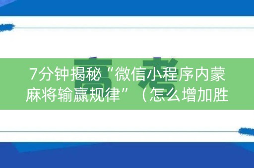 7分钟揭秘“微信小程序内蒙麻将输赢规律”（怎么增加胜率)