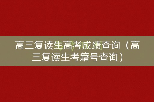 高三复读生高考成绩查询（高三复读生考籍号查询）
