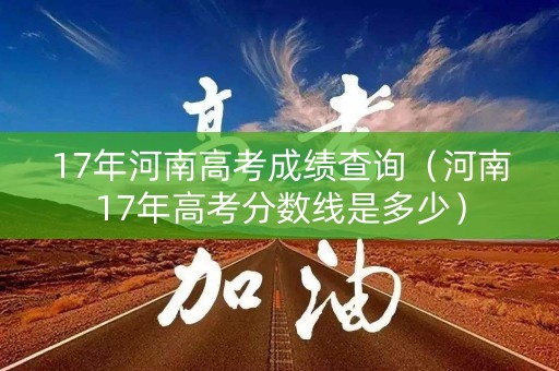 17年河南高考成绩查询（河南17年高考分数线是多少）