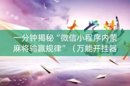 一分钟揭秘“微信小程序内蒙麻将输赢规律”（万能开挂器)