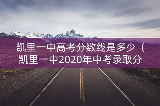 凯里一中高考分数线是多少（凯里一中2020年中考录取分数线）
