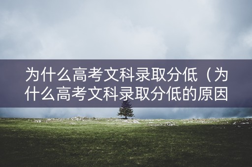 为什么高考文科录取分低（为什么高考文科录取分低的原因）