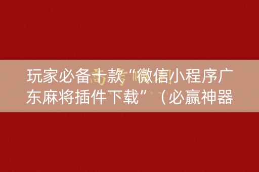 玩家必备十款“微信小程序广东麻将插件下载”（必赢神器)