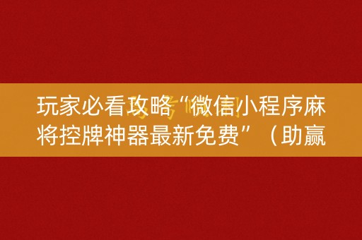 玩家必看攻略“微信小程序麻将控牌神器最新免费”（助赢神器购买)
